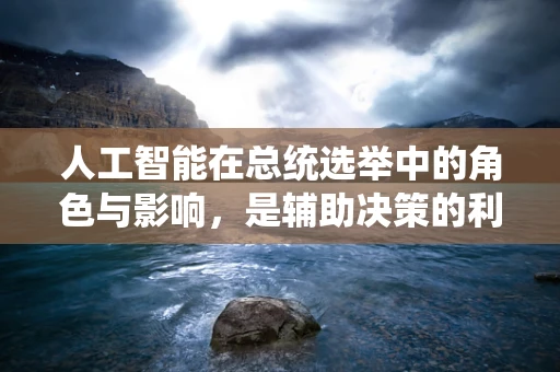 人工智能在总统选举中的角色与影响，是辅助决策的利器，还是数据操控的隐患？