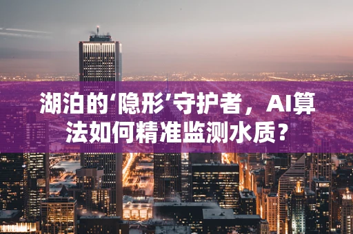 湖泊的‘隐形’守护者，AI算法如何精准监测水质？