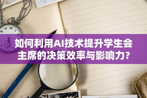 如何利用AI技术提升学生会主席的决策效率与影响力？