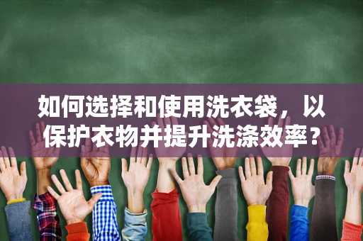 如何选择和使用洗衣袋，以保护衣物并提升洗涤效率？