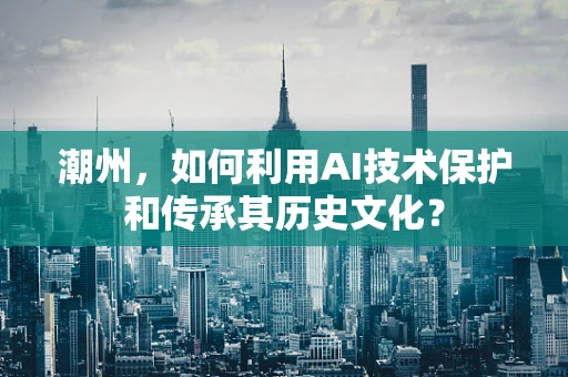 潮州，如何利用AI技术保护和传承其历史文化？