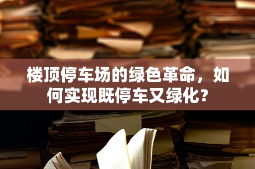 楼顶停车场的绿色革命，如何实现既停车又绿化？