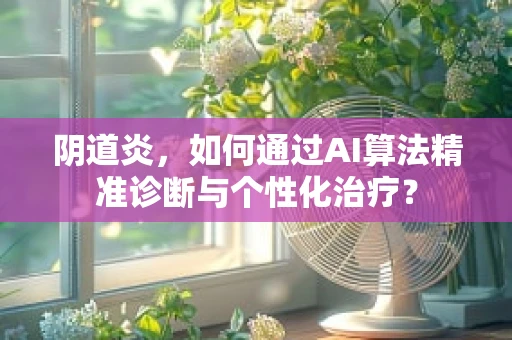 阴道炎，如何通过AI算法精准诊断与个性化治疗？