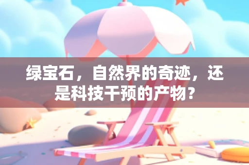 绿宝石，自然界的奇迹，还是科技干预的产物？