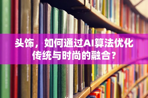 头饰，如何通过AI算法优化传统与时尚的融合？