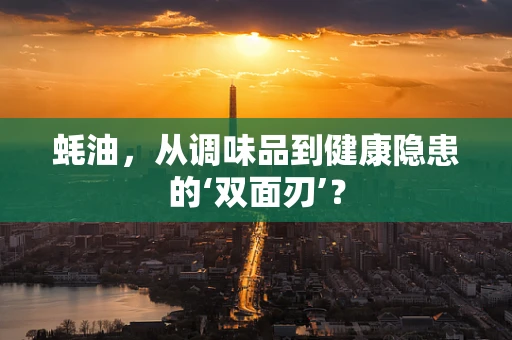 蚝油，从调味品到健康隐患的‘双面刃’？