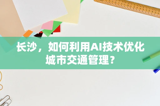 长沙，如何利用AI技术优化城市交通管理？