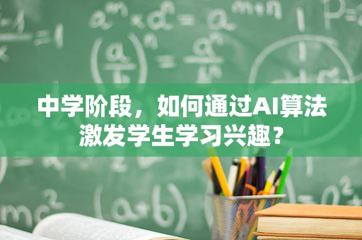 中学阶段，如何通过AI算法激发学生学习兴趣？