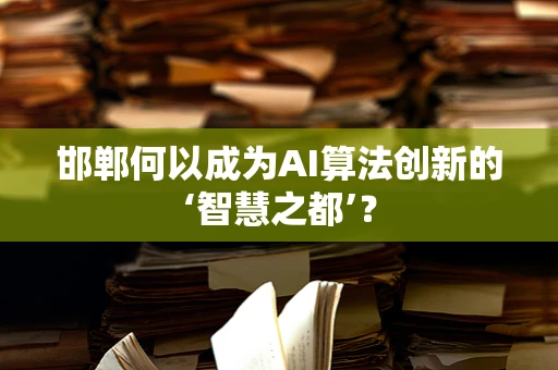 邯郸何以成为AI算法创新的‘智慧之都’？