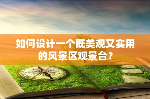 如何设计一个既美观又实用的风景区观景台？