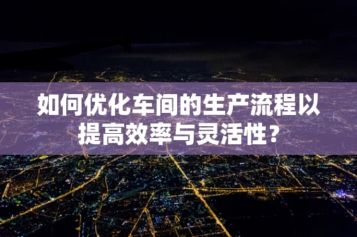 如何优化车间的生产流程以提高效率与灵活性？