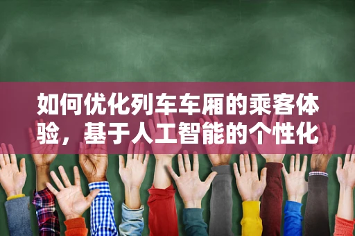 如何优化列车车厢的乘客体验，基于人工智能的个性化服务