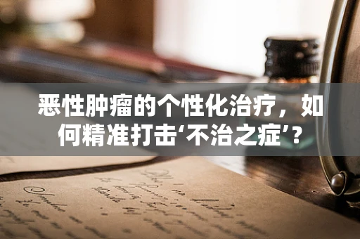 恶性肿瘤的个性化治疗，如何精准打击‘不治之症’？