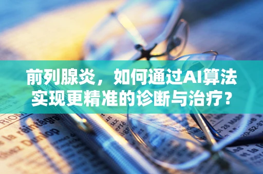 前列腺炎，如何通过AI算法实现更精准的诊断与治疗？