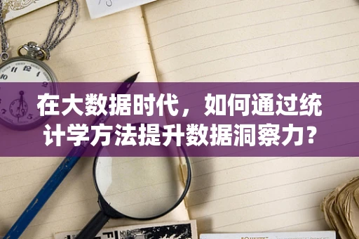 在大数据时代，如何通过统计学方法提升数据洞察力？