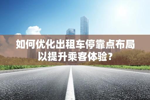 如何优化出租车停靠点布局以提升乘客体验？