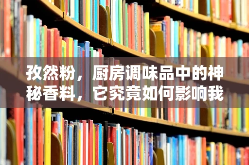 孜然粉，厨房调味品中的神秘香料，它究竟如何影响我们的味蕾？