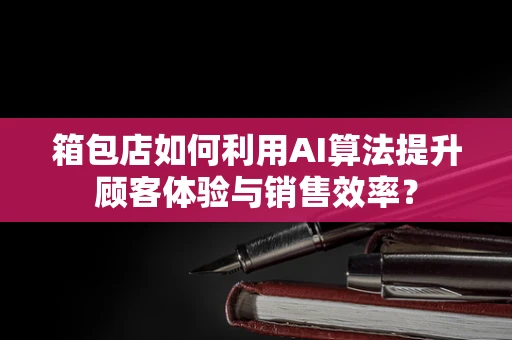 箱包店如何利用AI算法提升顾客体验与销售效率？