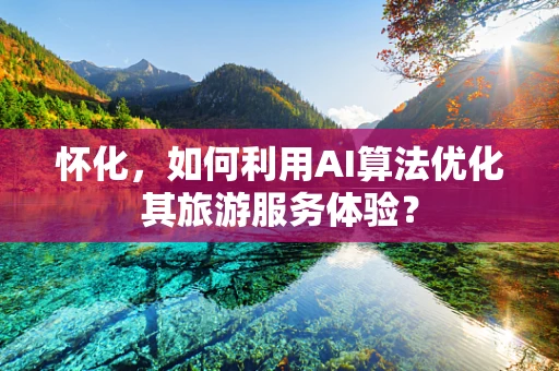 怀化，如何利用AI算法优化其旅游服务体验？