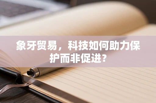 象牙贸易，科技如何助力保护而非促进？