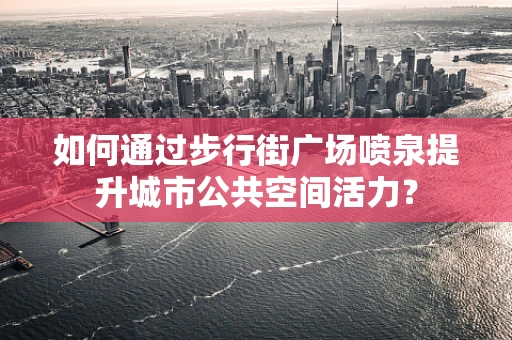 如何通过步行街广场喷泉提升城市公共空间活力？