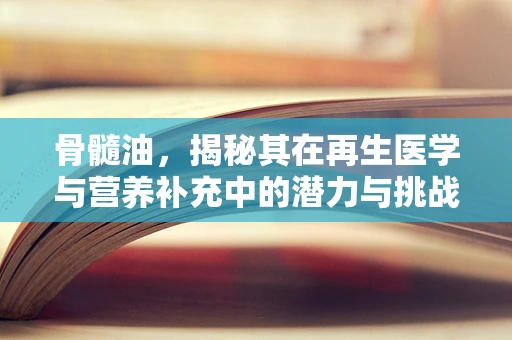 骨髓油，揭秘其在再生医学与营养补充中的潜力与挑战