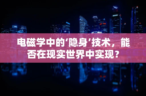 电磁学中的‘隐身’技术，能否在现实世界中实现？