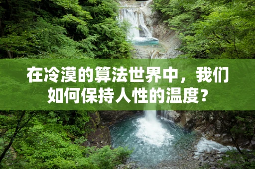 在冷漠的算法世界中，我们如何保持人性的温度？