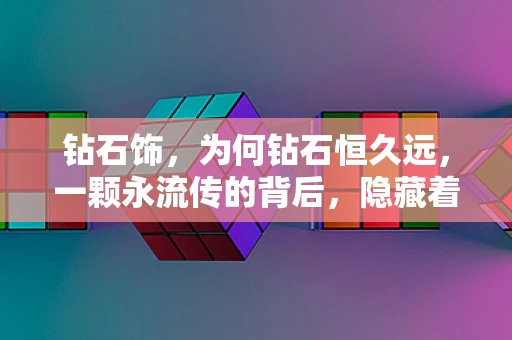 钻石饰，为何钻石恒久远，一颗永流传的背后，隐藏着怎样的科学奥秘？