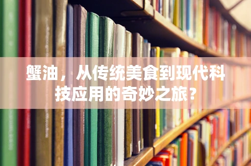 蟹油，从传统美食到现代科技应用的奇妙之旅？