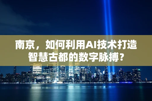 南京，如何利用AI技术打造智慧古都的数字脉搏？