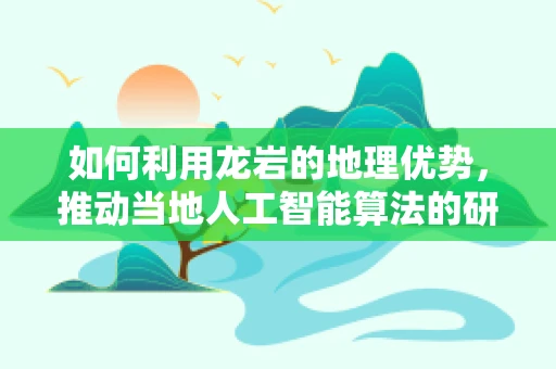 如何利用龙岩的地理优势，推动当地人工智能算法的研发与应用？