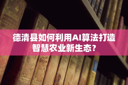 德清县如何利用AI算法打造智慧农业新生态？