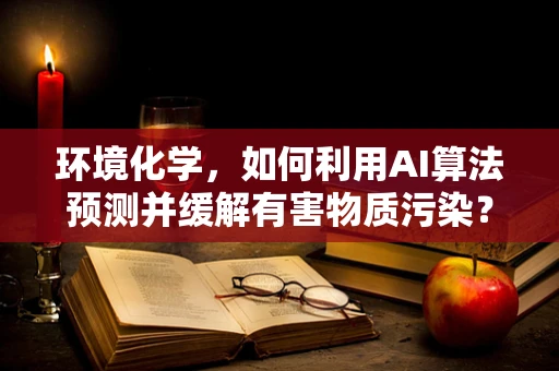 环境化学，如何利用AI算法预测并缓解有害物质污染？