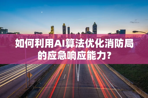 如何利用AI算法优化消防局的应急响应能力？