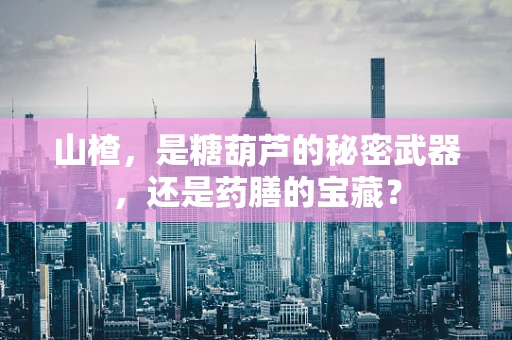 山楂，是糖葫芦的秘密武器，还是药膳的宝藏？