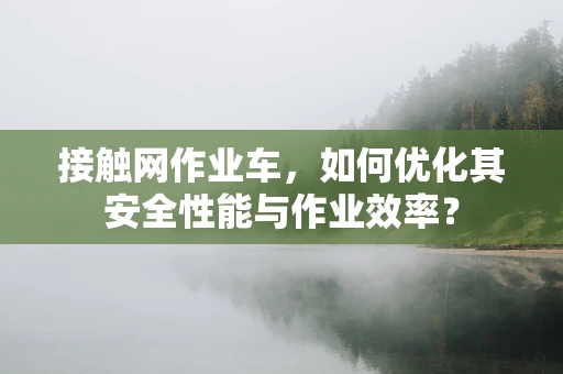 接触网作业车，如何优化其安全性能与作业效率？