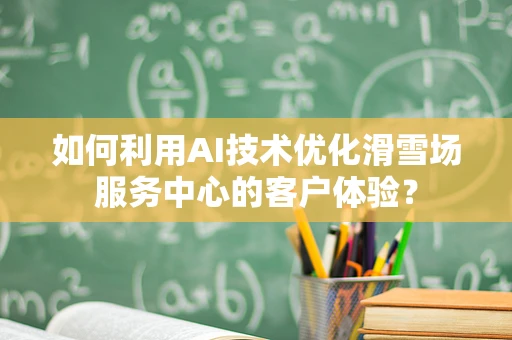 如何利用AI技术优化滑雪场服务中心的客户体验？