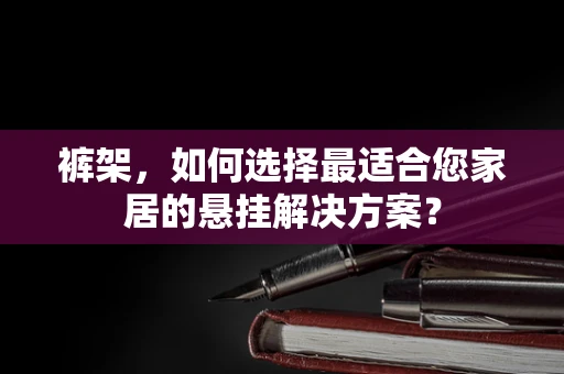 裤架，如何选择最适合您家居的悬挂解决方案？