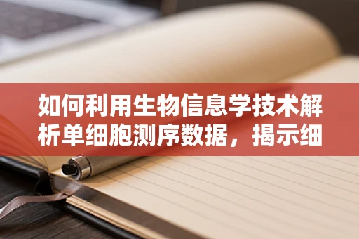 如何利用生物信息学技术解析单细胞测序数据，揭示细胞异质性的新视角？