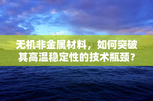 无机非金属材料，如何突破其高温稳定性的技术瓶颈？