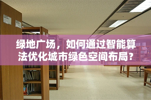 绿地广场，如何通过智能算法优化城市绿色空间布局？