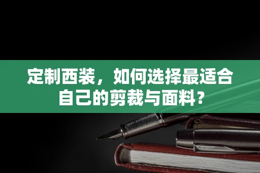 定制西装，如何选择最适合自己的剪裁与面料？