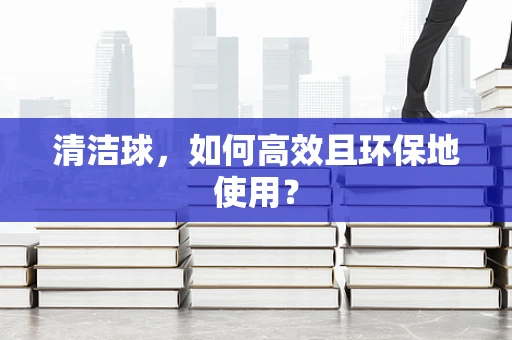 清洁球，如何高效且环保地使用？