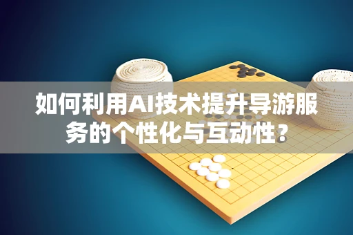 如何利用AI技术提升导游服务的个性化与互动性？