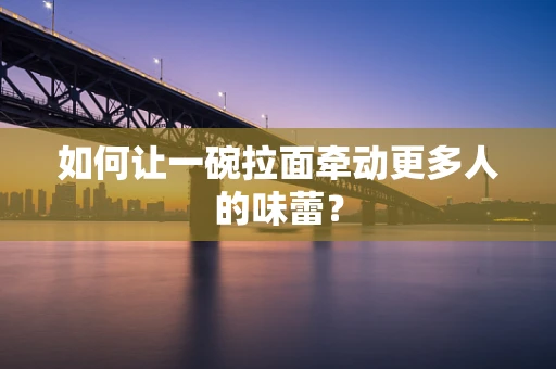 如何让一碗拉面牵动更多人的味蕾？