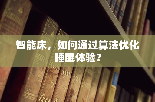 智能床，如何通过算法优化睡眠体验？