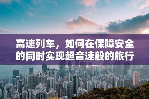 高速列车，如何在保障安全的同时实现超音速般的旅行体验？