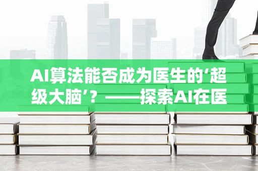 AI算法能否成为医生的‘超级大脑’？——探索AI在医疗诊断中的潜力与挑战