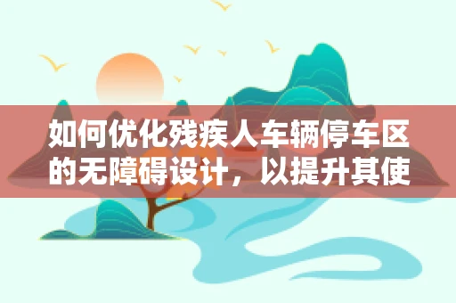 如何优化残疾人车辆停车区的无障碍设计，以提升其使用体验与包容性？